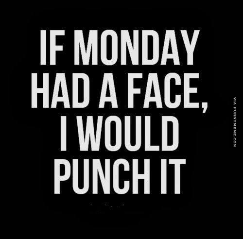 If Monday had a face I would punch it