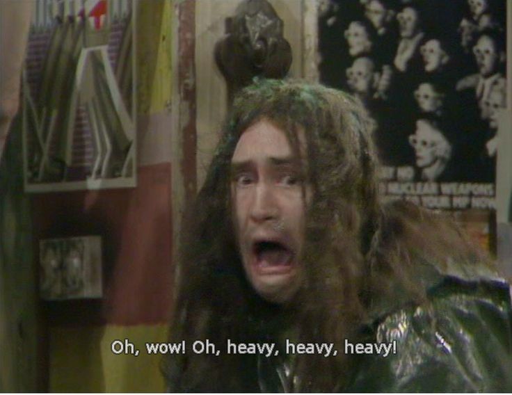 Oh heavy heavy heavy says Neil from the Young Ones