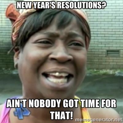 Ain't nobody got time for New Year resolutions