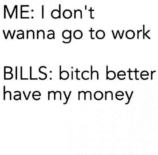 I don't want to go to work... but bills